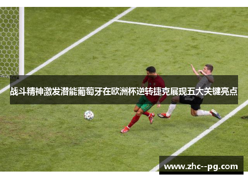 战斗精神激发潜能葡萄牙在欧洲杯逆转捷克展现五大关键亮点 战斗精神激发潜能葡萄牙在欧洲杯逆转捷克展现五大关键亮点