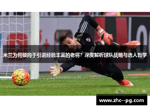 米兰为何倾向于引进经验丰富的老将?深度解析球队战略与选人哲学 米兰为何倾向于引进经验丰富的老将?深度解析球队战略与选人哲学