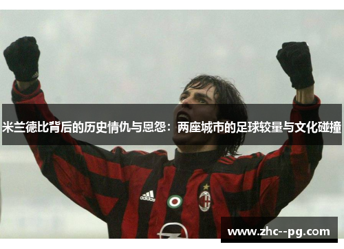 米兰德比背后的历史情仇与恩怨:两座城市的足球较量与文化碰撞 米兰德比背后的历史情仇与恩怨:两座城市的足球较量与文化碰撞