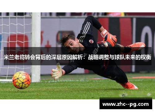 米兰老将转会背后的深层原因解析:战略调整与球队未来的权衡 米兰老将转会背后的深层原因解析:战略调整与球队未来的权衡
