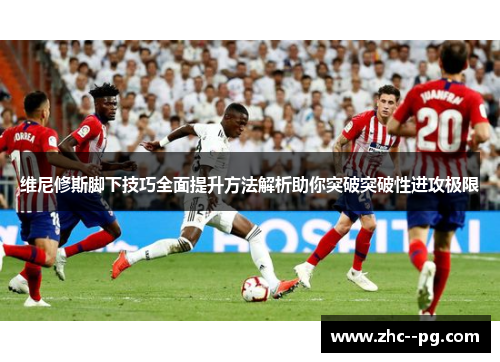 维尼修斯脚下技巧全面提升方法解析助你突破突破性进攻极限 维尼修斯脚下技巧全面提升方法解析助你突破突破性进攻极限