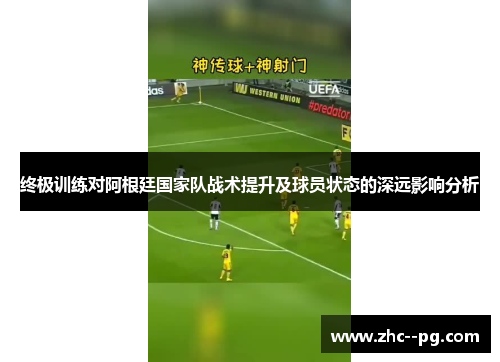 终极训练对阿根廷国家队战术提升及球员状态的深远影响分析 终极训练对阿根廷国家队战术提升及球员状态的深远影响分析