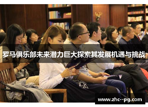 罗马俱乐部未来潜力巨大探索其发展机遇与挑战 罗马俱乐部未来潜力巨大探索其发展机遇与挑战