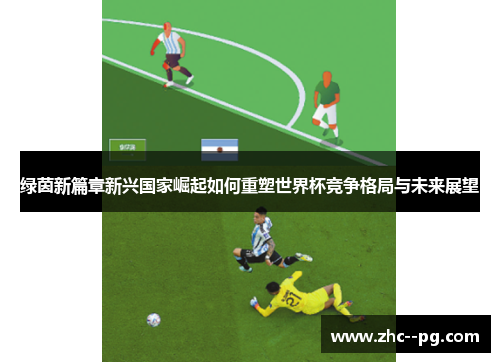 绿茵新篇章新兴国家崛起如何重塑世界杯竞争格局与未来展望 绿茵新篇章新兴国家崛起如何重塑世界杯竞争格局与未来展望
