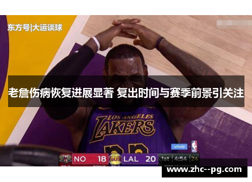 老詹伤病恢复进展显著 复出时间与赛季前景引关注 老詹伤病恢复进展显著 复出时间与赛季前景引关注