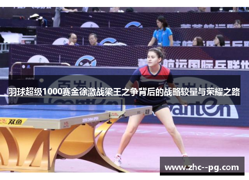 羽球超级1000赛金徐激战梁王之争背后的战略较量与荣耀之路 羽球超级1000赛金徐激战梁王之争背后的战略较量与荣耀之路