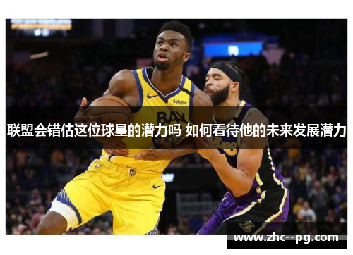 联盟会错估这位球星的潜力吗 如何看待他的未来发展潜力 联盟会错估这位球星的潜力吗 如何看待他的未来发展潜力