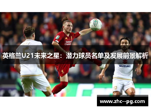 英格兰U21未来之星:潜力球员名单及发展前景解析 英格兰U21未来之星:潜力球员名单及发展前景解析