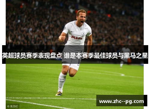 英超球员赛季表现盘点 谁是本赛季最佳球员与黑马之星 英超球员赛季表现盘点 谁是本赛季最佳球员与黑马之星
