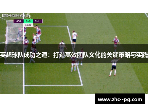 英超球队成功之道:打造高效团队文化的关键策略与实践 英超球队成功之道:打造高效团队文化的关键策略与实践