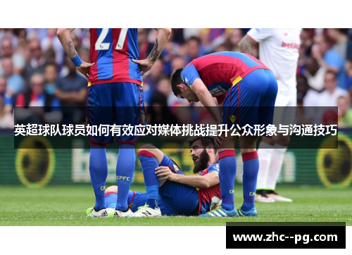 英超球队球员如何有效应对媒体挑战提升公众形象与沟通技巧 英超球队球员如何有效应对媒体挑战提升公众形象与沟通技巧