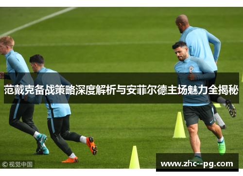 范戴克备战策略深度解析与安菲尔德主场魅力全揭秘 范戴克备战策略深度解析与安菲尔德主场魅力全揭秘