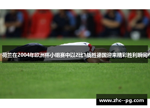 荷兰在2004年欧洲杯小组赛中以2比1战胜德国迎来精彩胜利瞬间 荷兰在2004年欧洲杯小组赛中以2比1战胜德国迎来精彩胜利瞬间