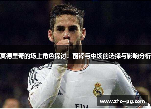 莫德里奇的场上角色探讨：前锋与中场的选择与影响分析