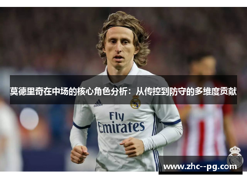 莫德里奇在中场的核心角色分析:从传控到防守的多维度贡献 莫德里奇在中场的核心角色分析:从传控到防守的多维度贡献