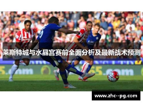 莱斯特城与水晶宫赛前全面分析及最新战术预测