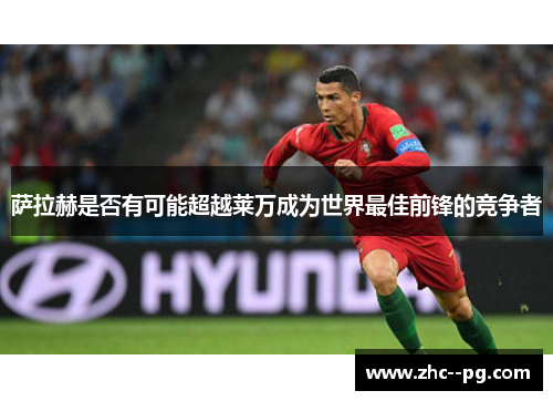萨拉赫是否有可能超越莱万成为世界最佳前锋的竞争者 萨拉赫是否有可能超越莱万成为世界最佳前锋的竞争者