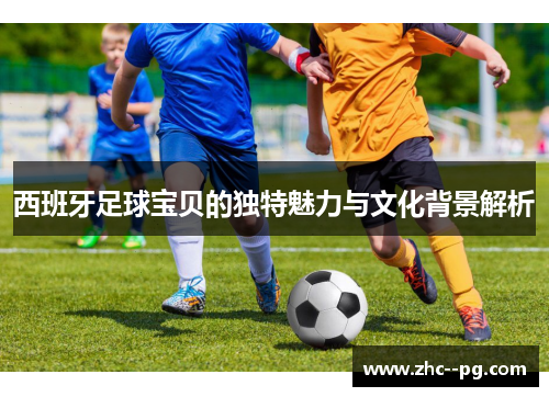 西班牙足球宝贝的独特魅力与文化背景解析 西班牙足球宝贝的独特魅力与文化背景解析