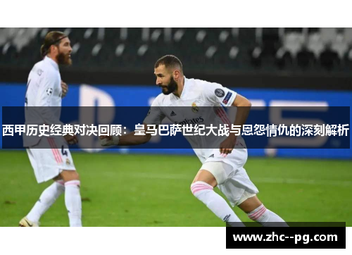 西甲历史经典对决回顾:皇马巴萨世纪大战与恩怨情仇的深刻解析 西甲历史经典对决回顾:皇马巴萨世纪大战与恩怨情仇的深刻解析