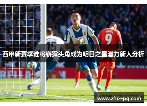 西甲新赛季谁将崭露头角成为明日之星潜力新人分析 西甲新赛季谁将崭露头角成为明日之星潜力新人分析