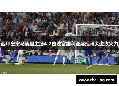西甲皇家马德里主场4-2击败塞维利亚展现强大进攻火力 西甲皇家马德里主场4-2击败塞维利亚展现强大进攻火力