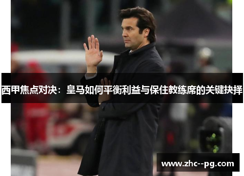 西甲焦点对决:皇马如何平衡利益与保住教练席的关键抉择 西甲焦点对决:皇马如何平衡利益与保住教练席的关键抉择