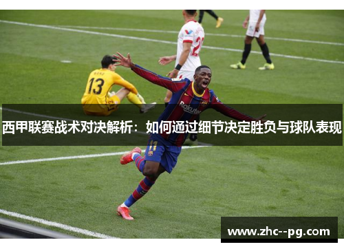 西甲联赛战术对决解析:如何通过细节决定胜负与球队表现 西甲联赛战术对决解析:如何通过细节决定胜负与球队表现
