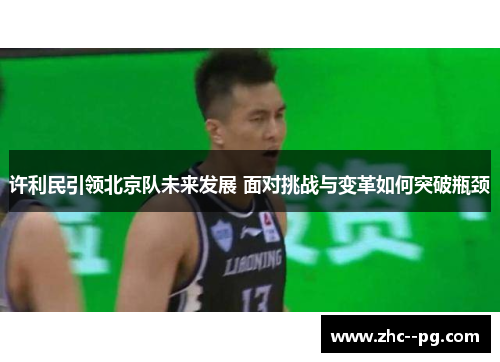 许利民引领北京队未来发展 面对挑战与变革如何突破瓶颈 许利民引领北京队未来发展 面对挑战与变革如何突破瓶颈