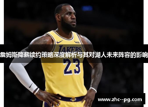 詹姆斯降薪续约策略深度解析与其对湖人未来阵容的影响 詹姆斯降薪续约策略深度解析与其对湖人未来阵容的影响