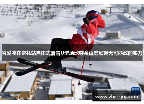 谷爱凌在崇礼站自由式滑雪U型场地夺金再度展现无可匹敌的实力 谷爱凌在崇礼站自由式滑雪U型场地夺金再度展现无可匹敌的实力