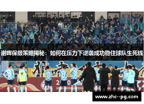 谢晖保级策略揭秘:如何在压力下逆袭成功稳住球队生死线 谢晖保级策略揭秘:如何在压力下逆袭成功稳住球队生死线