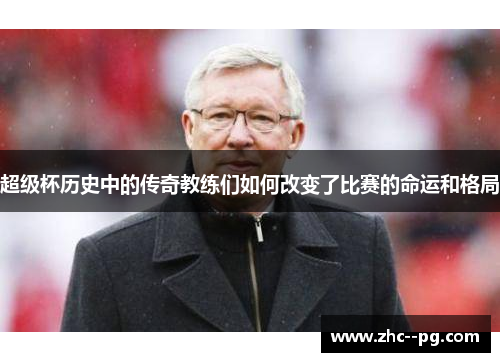 超级杯历史中的传奇教练们如何改变了比赛的命运和格局 超级杯历史中的传奇教练们如何改变了比赛的命运和格局
