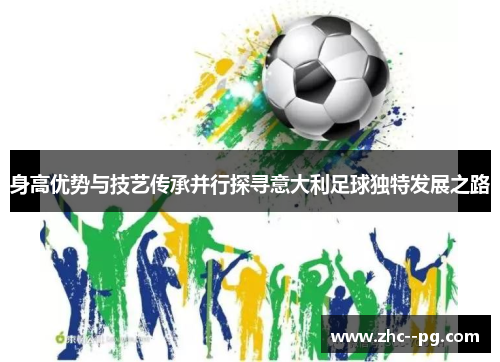 身高优势与技艺传承并行探寻意大利足球独特发展之路 身高优势与技艺传承并行探寻意大利足球独特发展之路