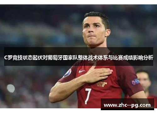 C罗竞技状态起伏对葡萄牙国家队整体战术体系与比赛成绩影响分析 C罗竞技状态起伏对葡萄牙国家队整体战术体系与比赛成绩影响分析