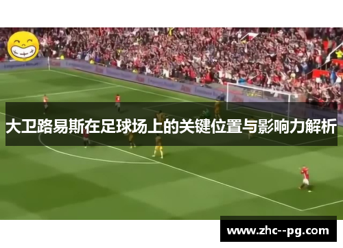 大卫路易斯在足球场上的关键位置与影响力解析 大卫路易斯在足球场上的关键位置与影响力解析