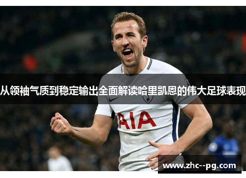从领袖气质到稳定输出全面解读哈里凯恩的伟大足球表现