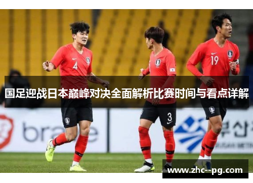 国足迎战日本巅峰对决全面解析比赛时间与看点详解 国足迎战日本巅峰对决全面解析比赛时间与看点详解
