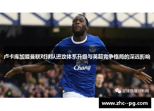 卢卡库加盟曼联对球队进攻体系升级与英超竞争格局的深远影响