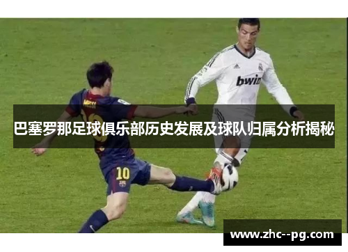 巴塞罗那足球俱乐部历史发展及球队归属分析揭秘