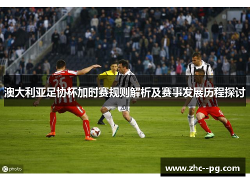 澳大利亚足协杯加时赛规则解析及赛事发展历程探讨 澳大利亚足协杯加时赛规则解析及赛事发展历程探讨
