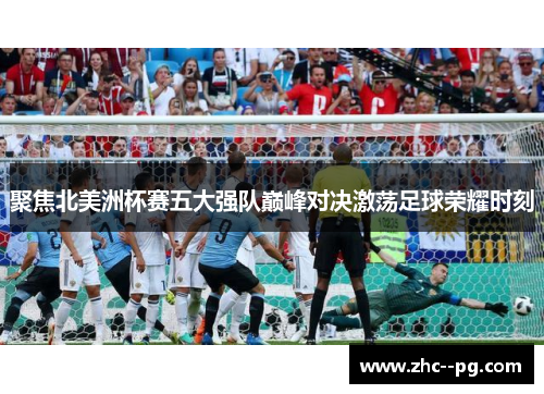 聚焦北美洲杯赛五大强队巅峰对决激荡足球荣耀时刻