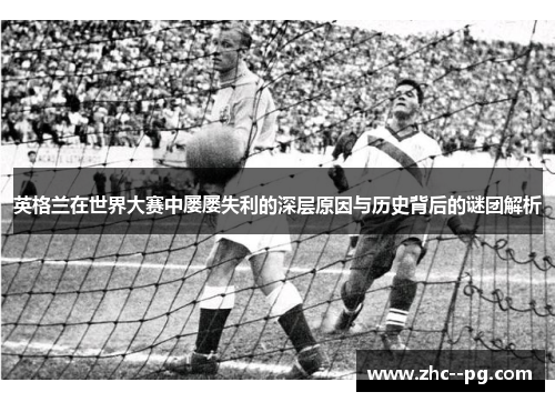 英格兰在世界大赛中屡屡失利的深层原因与历史背后的谜团解析 英格兰在世界大赛中屡屡失利的深层原因与历史背后的谜团解析