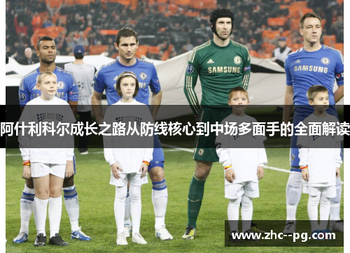 阿什利科尔成长之路从防线核心到中场多面手的全面解读