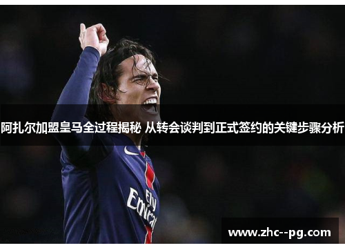 阿扎尔加盟皇马全过程揭秘 从转会谈判到正式签约的关键步骤分析
