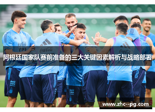 阿根廷国家队赛前准备的三大关键因素解析与战略部署
