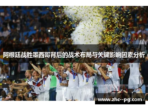 阿根廷战胜墨西哥背后的战术布局与关键影响因素分析