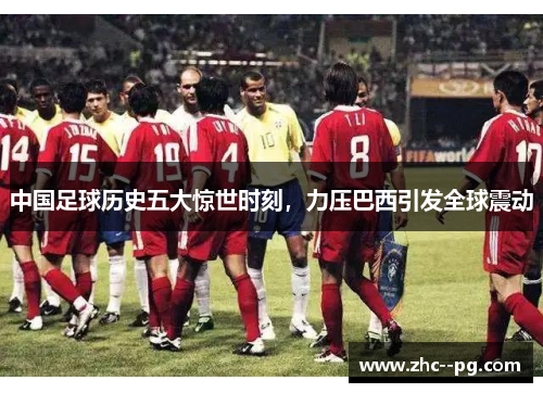 中国足球历史五大惊世时刻，力压巴西引发全球震动