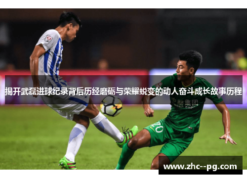 揭开武磊进球纪录背后历经磨砺与荣耀蜕变的动人奋斗成长故事历程