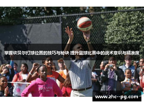 掌握坎贝尔打球位置的技巧与秘诀 提升篮球比赛中的战术意识与精准度