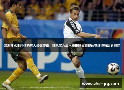 澳洲杯水平评估的五大关键要素:球队实力战术安排球员表现比赛环境与历史积淀 澳洲杯水平评估的五大关键要素:球队实力战术安排球员表现比赛环境与历史积淀